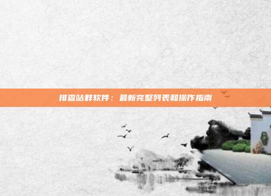 排查站群软件:最新完整列表和操作指南