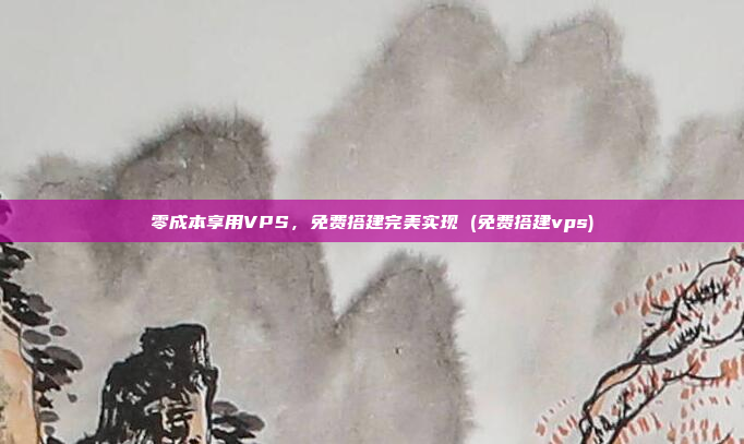 零成本享用VPS，免费搭建完美实现 (免费搭建vps)