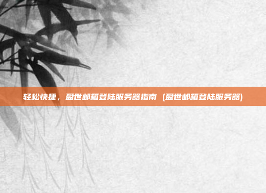 轻松快捷,盈世邮箱登陆服务器指南 (盈世邮箱登陆服务器)