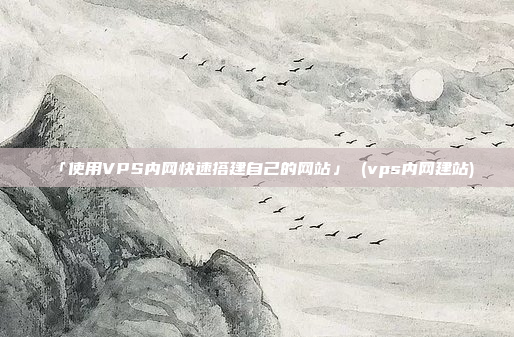 「使用VPS内网快速搭建自己的网站」 (vps内网建站)
