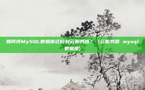 如何将MySQL数据库迁移到云服务器? (云服务器 mysql数据库)