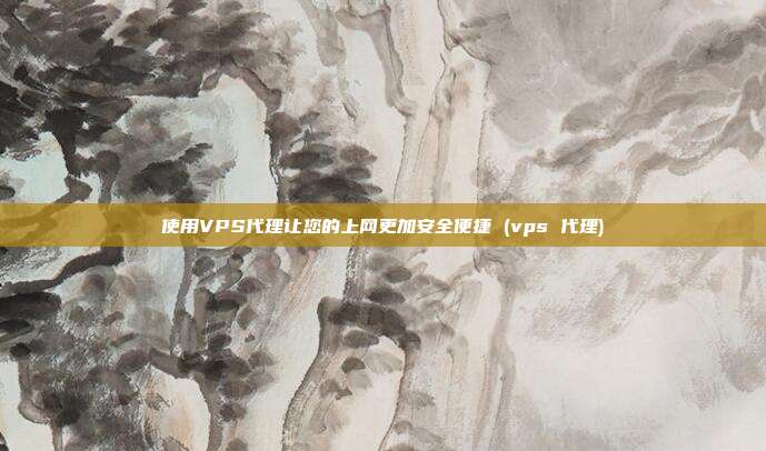 使用VPS代理让您的上网更加安全便捷 (vps 代理)