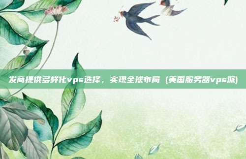 发商提供多样化vps选择,实现全球布局 (美国服务器vps派)
