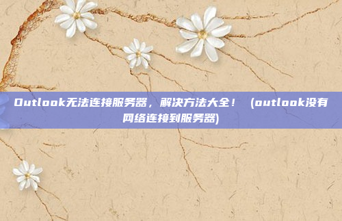 Outlook无法连接服务器，解决方法大全！ (outlook没有网络连接到服务器)