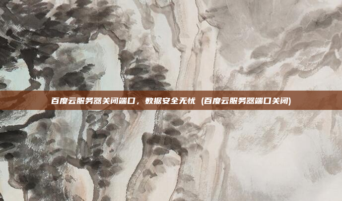 百度云服务器关闭端口,数据安全无忧 (百度云服务器端口关闭)
