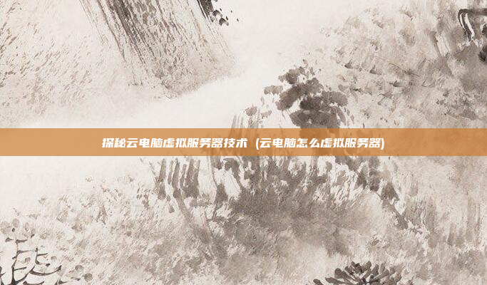 探秘云电脑虚拟服务器技术 (云电脑怎么虚拟服务器)