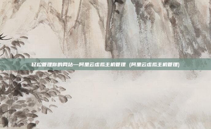 轻松管理你的网站—阿里云虚拟主机管理 (阿里云虚拟主机管理)