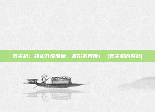 云主机:轻松升级流量、备份不再难! (云主机的好处)