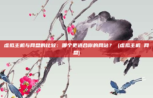 虚拟主机与网盘的比较：哪个更适合你的网站？ (虚拟主机 网盘)
