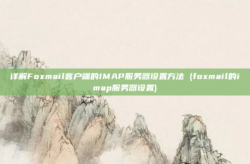 详解Foxmail客户端的IMAP服务器设置方法 (foxmail的imap服务器设置)