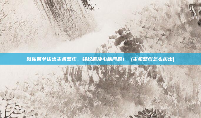 教你简单拔出主机蓝线,轻松解决电脑问题! (主机蓝线怎么拔出)