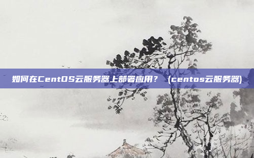 如何在CentOS云服务器上部署应用? (centos云服务器)