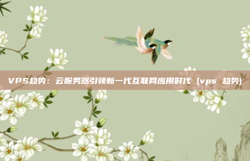VPS趋势:云服务器引领新一代互联网应用时代 (vps 趋势)