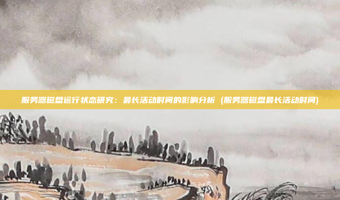 服务器磁盘运行状态研究:最长活动时间的影响分析 (服务器磁盘最长活动时间)