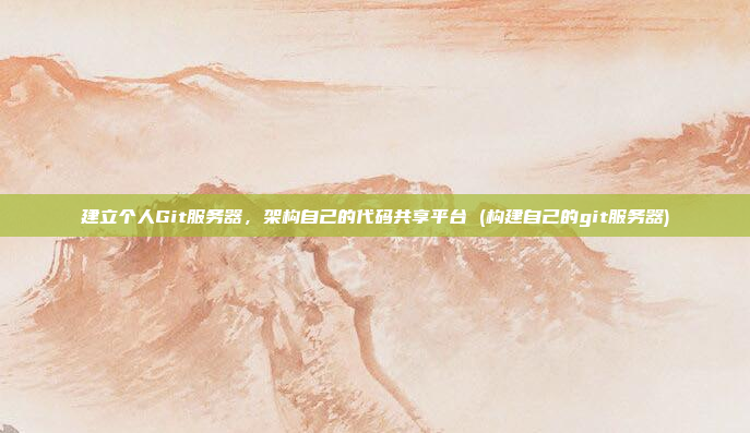 建立个人Git服务器，架构自己的代码共享平台 (构建自己的git服务器)