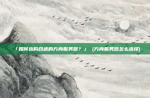 「如何选购合适的方舟服务器?」 (方舟服务器怎么选择)
