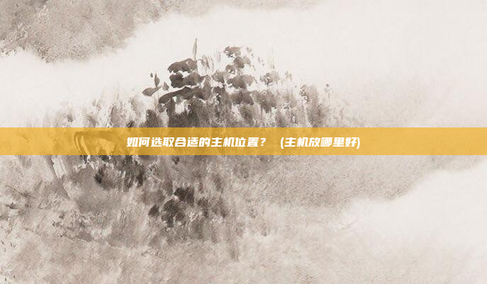 如何选取合适的主机位置? (主机放哪里好)