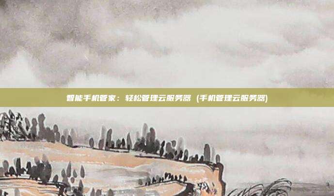 智能手机管家:轻松管理云服务器 (手机管理云服务器)