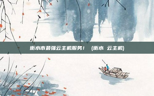 衡水市最强云主机服务！ (衡水 云主机)
