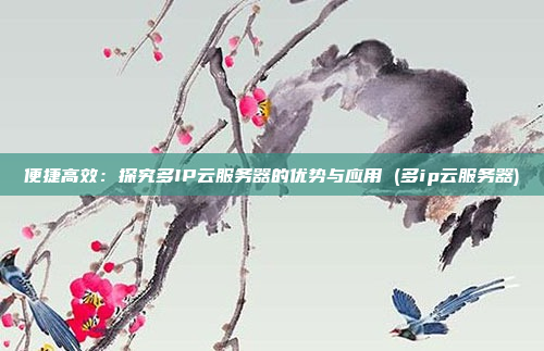 便捷高效:探究多IP云服务器的优势与应用 (多ip云服务器)