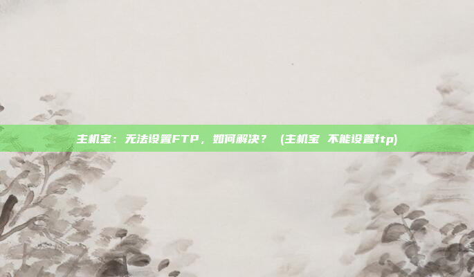 主机宝:无法设置FTP,如何解决? (主机宝 不能设置ftp)