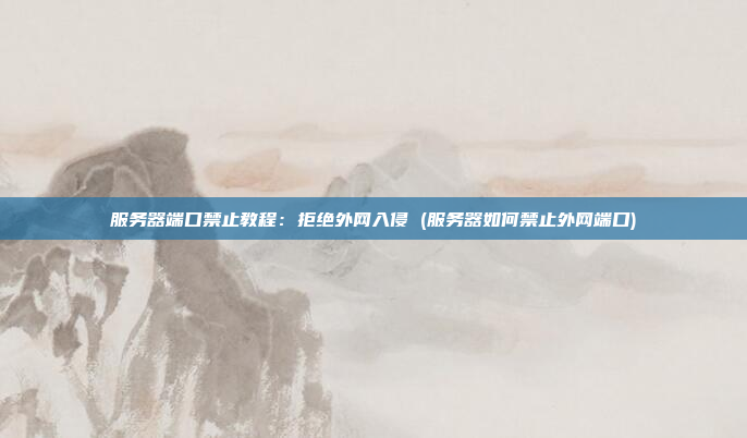 服务器端口禁止教程:拒绝外网入侵 (服务器如何禁止外网端口)