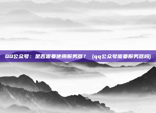 QQ公众号：是否需要使用服务器？ (qq公众号需要服务器吗)