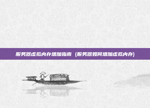 服务器虚拟内存增加指南 (服务器如何增加虚拟内存)