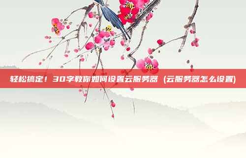 轻松搞定!30字教你如何设置云服务器 (云服务器怎么设置)