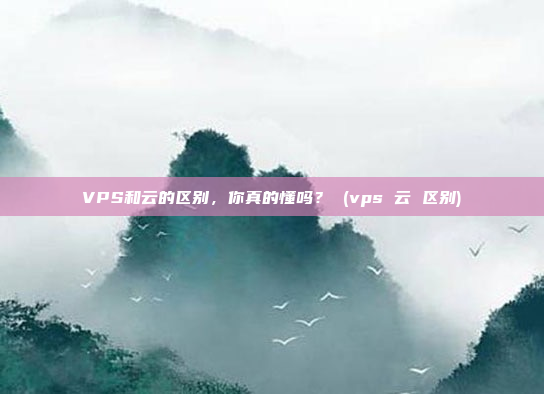 VPS和云的区别,你真的懂吗? (vps 云 区别)