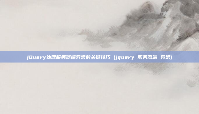 jQuery处理服务器端异常的关键技巧 (jquery 服务器端 异常)