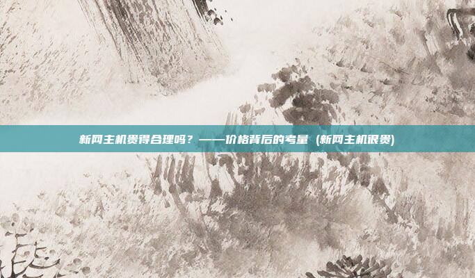 新网主机贵得合理吗?——价格背后的考量 (新网主机很贵)