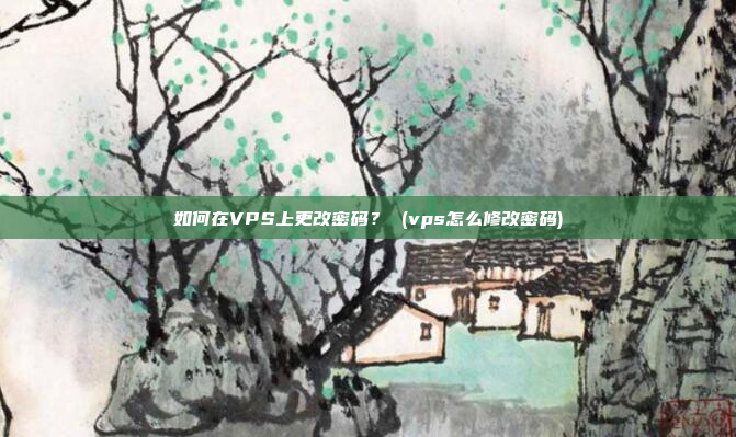 如何在VPS上更改密码? (vps怎么修改密码)