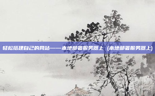 轻松搭建自己的网站——本地部署服务器上 (本地部署服务器上)