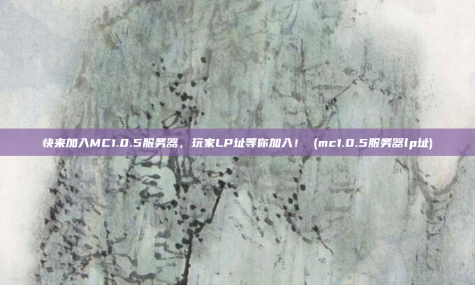 快来加入MC1.0.5服务器,玩家LP址等你加入! (mc1.0.5服务器lp址)