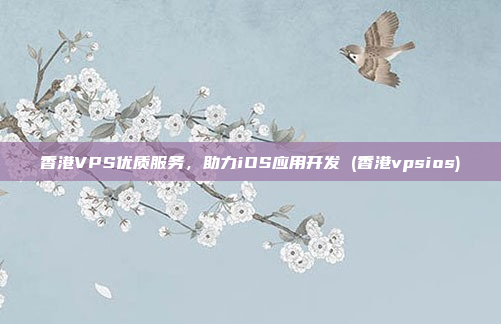 香港VPS优质服务,助力iOS应用开发 (香港vpsios)