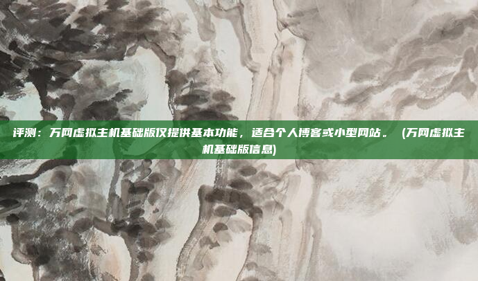 评测:万网虚拟主机基础版仅提供基本功能,适合个人博客或小型网站。 (万网虚拟主机基础版信息)