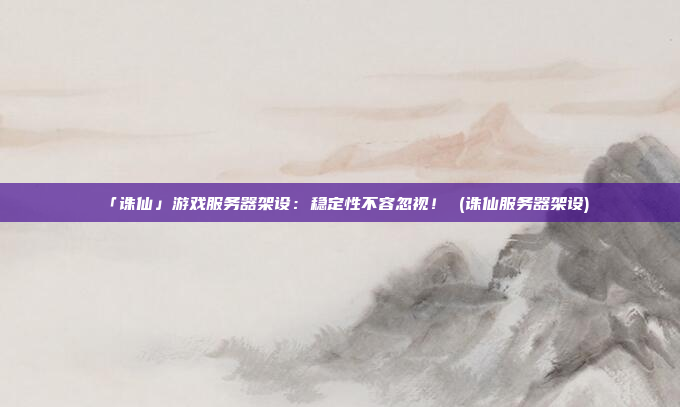 「诛仙」游戏服务器架设：稳定性不容忽视！ (诛仙服务器架设)