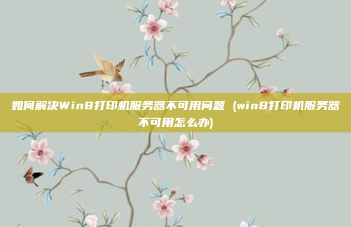 如何解决Win8打印机服务器不可用问题 (win8打印机服务器不可用怎么办)