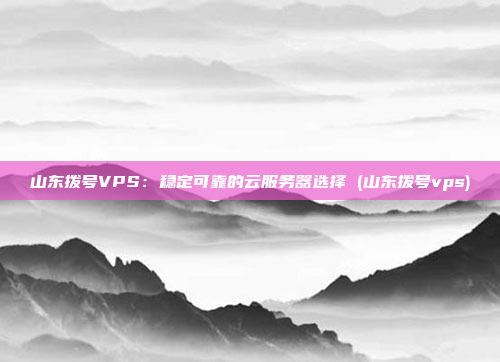 山东拨号VPS:稳定可靠的云服务器选择 (山东拨号vps)