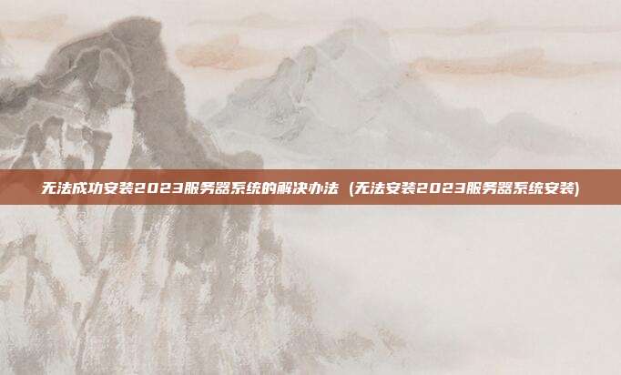 无法成功安装2023服务器系统的解决办法 (无法安装2023服务器系统安装)