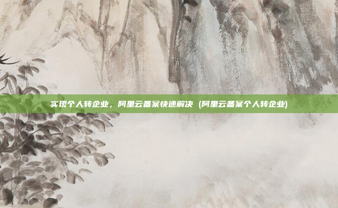 实现个人转企业,阿里云备案快速解决 (阿里云备案个人转企业)