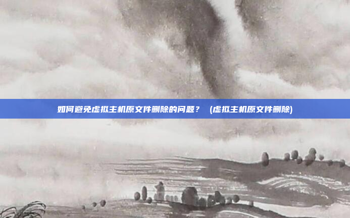 如何避免虚拟主机原文件删除的问题? (虚拟主机原文件删除)