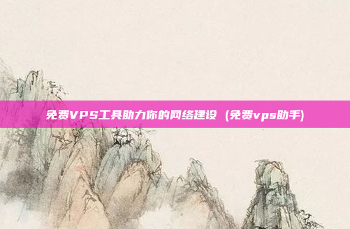 免费VPS工具助力你的网络建设 (免费vps助手)