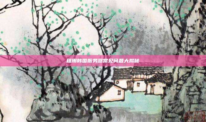 租用韩国服务器常见问题大揭秘