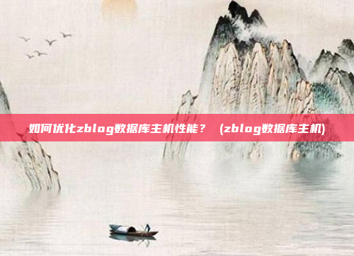 如何优化zblog数据库主机性能？ (zblog数据库主机)