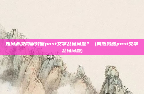 如何解决向服务器post文字乱码问题? (向服务器post文字乱码问题)
