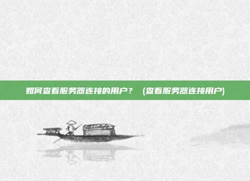 如何查看服务器连接的用户? (查看服务器连接用户)
