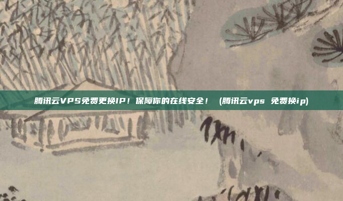 腾讯云VPS免费更换IP!保障你的在线安全! (腾讯云vps 免费换ip)