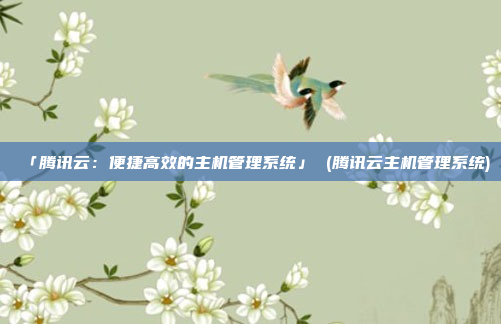 「腾讯云:便捷高效的主机管理系统」 (腾讯云主机管理系统)